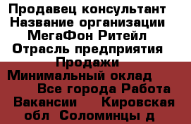 Продавец-консультант › Название организации ­ МегаФон Ритейл › Отрасль предприятия ­ Продажи › Минимальный оклад ­ 28 000 - Все города Работа » Вакансии   . Кировская обл.,Соломинцы д.